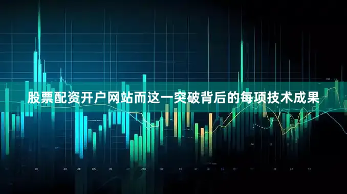 股票配资开户网站而这一突破背后的每项技术成果