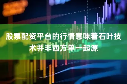 股票配资平台的行情意味着石叶技术并非西方单一起源