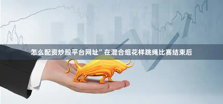 怎么配资炒股平台网址”在混合组花样跳绳比赛结束后
