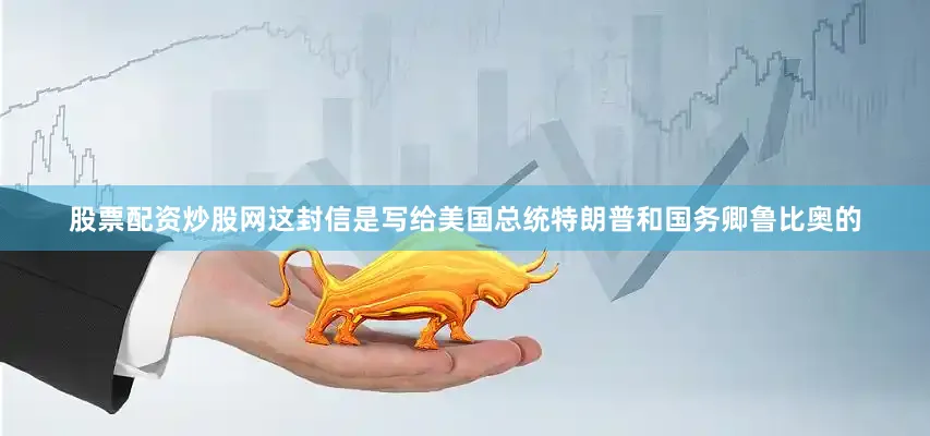 股票配资炒股网这封信是写给美国总统特朗普和国务卿鲁比奥的