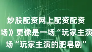 炒股配资网上配资配资网《名利场》更像是一场“玩家主演的肥皂剧”