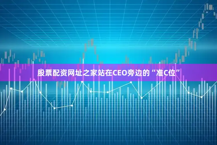 股票配资网址之家站在CEO旁边的“准C位”