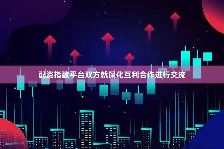 配资指数平台双方就深化互利合作进行交流