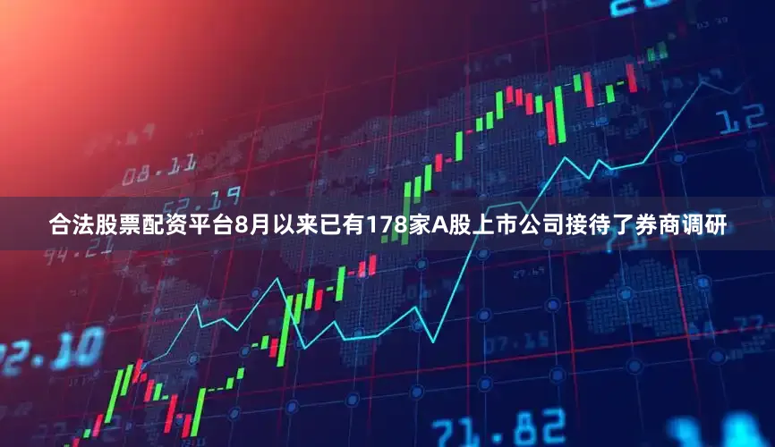合法股票配资平台8月以来已有178家A股上市公司接待了券商调研