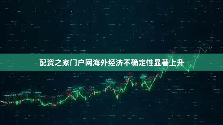 配资之家门户网海外经济不确定性显著上升