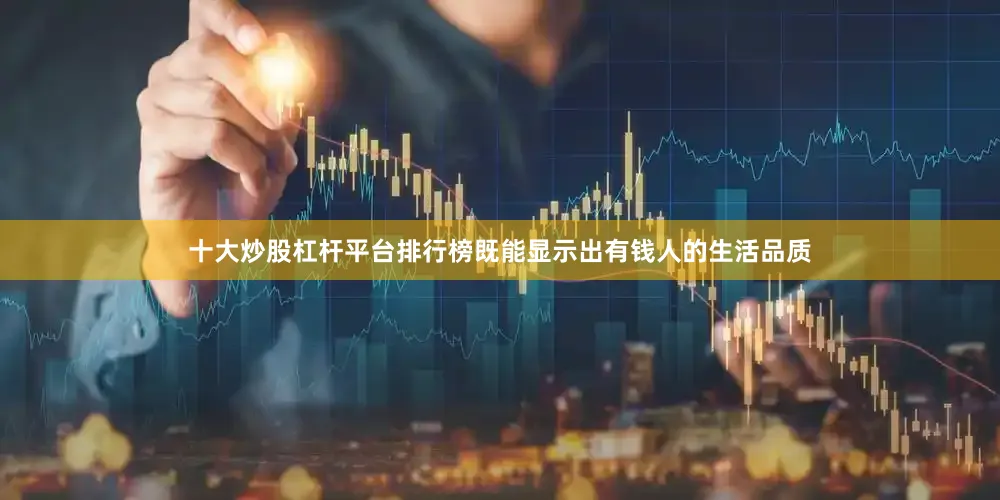 十大炒股杠杆平台排行榜既能显示出有钱人的生活品质
