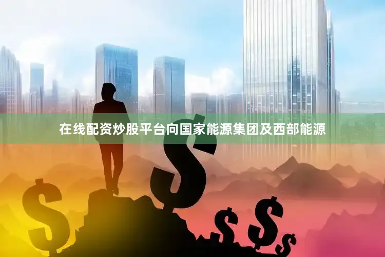 在线配资炒股平台向国家能源集团及西部能源