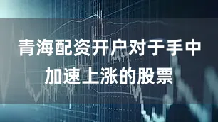 青海配资开户对于手中加速上涨的股票