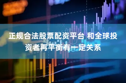 正规合法股票配资平台 和全球投资者再平衡有一定关系