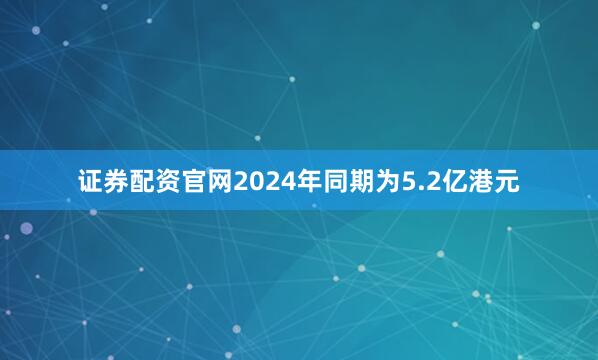 证券配资官网2024年同期为5.2亿港元