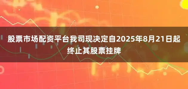 股票市场配资平台我司现决定自2025年8月21日起终止其股票挂牌