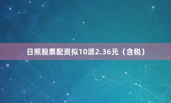 日照股票配资拟10派2.36元（含税）