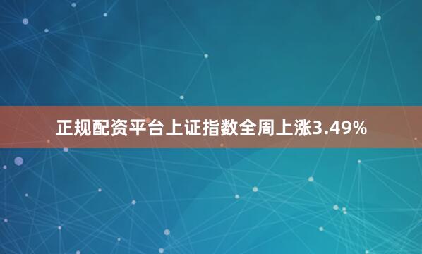 正规配资平台上证指数全周上涨3.49%