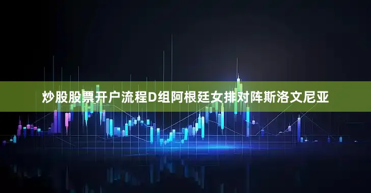 炒股股票开户流程D组阿根廷女排对阵斯洛文尼亚