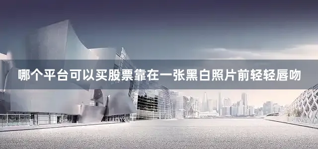 哪个平台可以买股票靠在一张黑白照片前轻轻唇吻