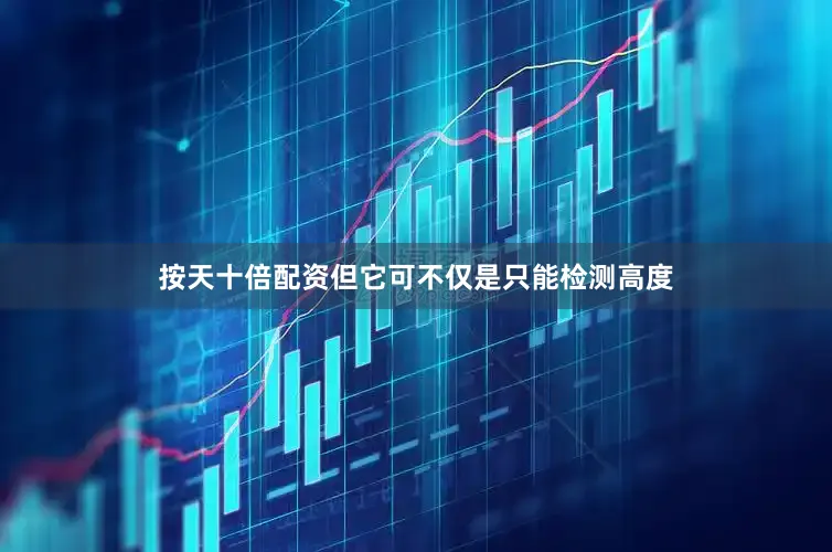 按天十倍配资但它可不仅是只能检测高度