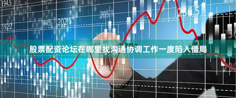 股票配资论坛在哪里找沟通协调工作一度陷入僵局