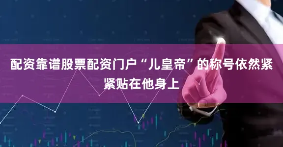 配资靠谱股票配资门户“儿皇帝”的称号依然紧紧贴在他身上
