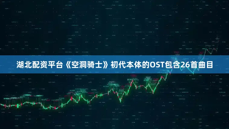 湖北配资平台《空洞骑士》初代本体的OST包含26首曲目