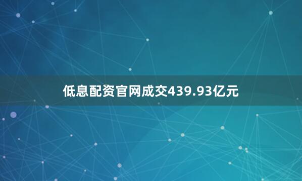 低息配资官网成交439.93亿元