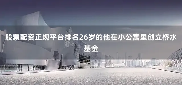 股票配资正规平台排名26岁的他在小公寓里创立桥水基金
