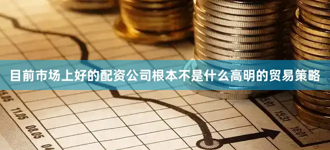 目前市场上好的配资公司根本不是什么高明的贸易策略