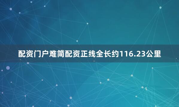 配资门户难简配资正线全长约116.23公里