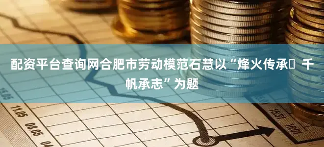 配资平台查询网合肥市劳动模范石慧以“烽火传承・千帆承志”为题
