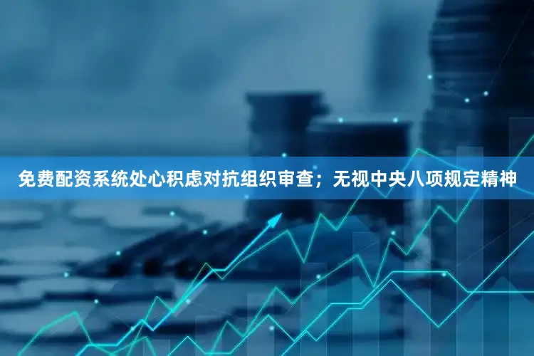 免费配资系统处心积虑对抗组织审查；无视中央八项规定精神
