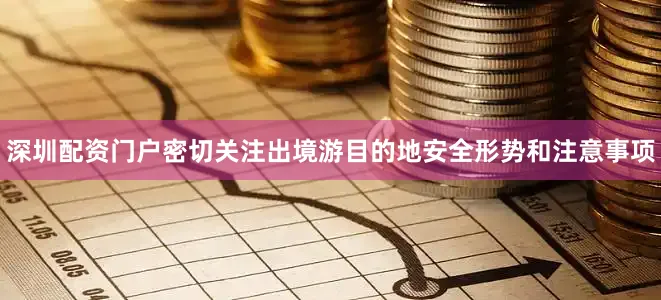 深圳配资门户密切关注出境游目的地安全形势和注意事项