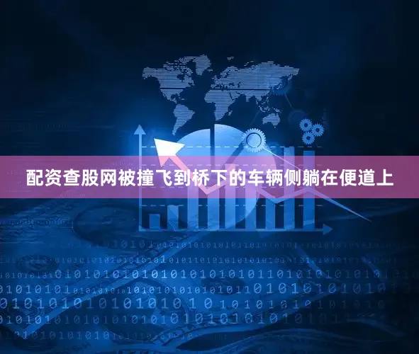 配资查股网被撞飞到桥下的车辆侧躺在便道上