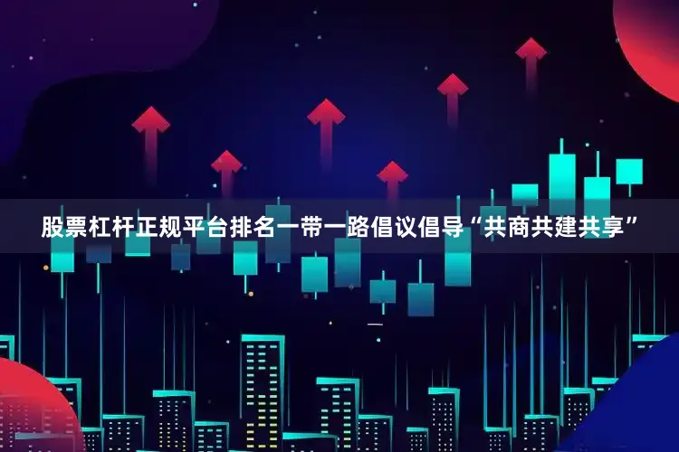 股票杠杆正规平台排名一带一路倡议倡导“共商共建共享”