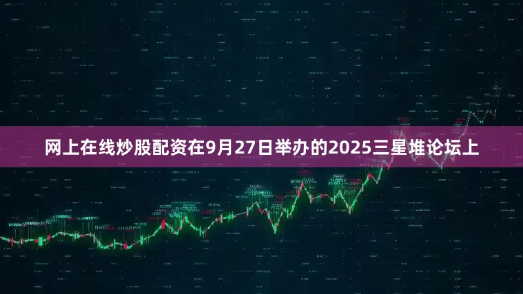 网上在线炒股配资在9月27日举办的2025三星堆论坛上