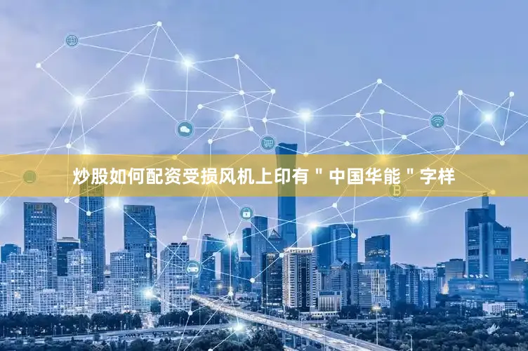 炒股如何配资受损风机上印有＂中国华能＂字样