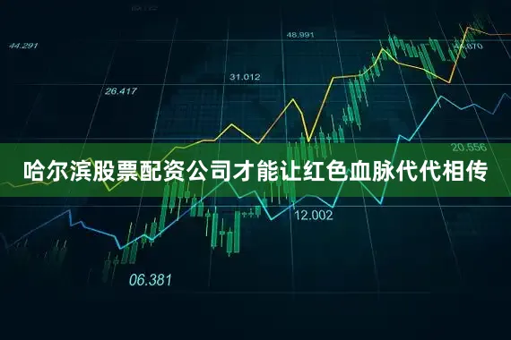 哈尔滨股票配资公司才能让红色血脉代代相传