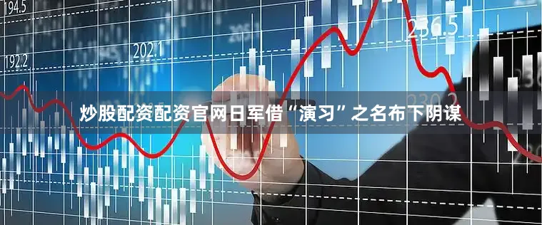 炒股配资配资官网日军借“演习”之名布下阴谋